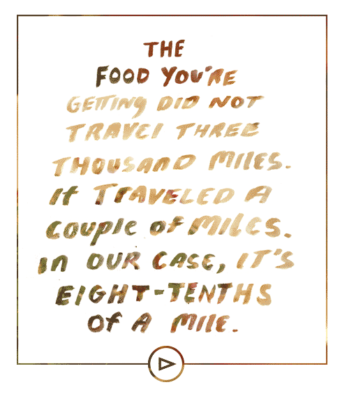 The food you’re getting did not travel three thousand miles. It travelled a couple of miles. In our case, it’s eigth tengths of a mile.
